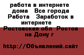 работа в интернете, дома - Все города Работа » Заработок в интернете   . Ростовская обл.,Ростов-на-Дону г.